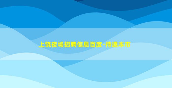 上饶夜场招聘信息百度-待遇本市