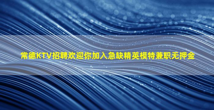 常德KTV招聘欢迎你加入急缺精英模特兼职无押金